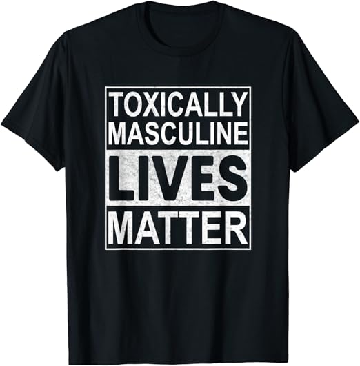 Toxically Masculine Lives Matter Toxic Male TShirt Clothing